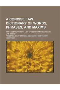 A Concise Law Dictionary of Words, Phrases, and Maxims; With an Explanatory List of Abbreviations Used in Law Books