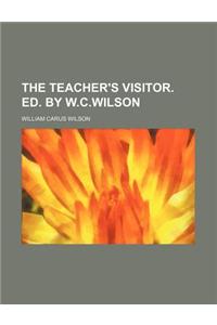 The Teacher's Visitor. Ed. by W.C.Wilson