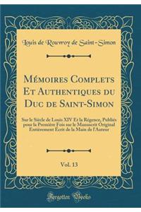 Mémoires Complets Et Authentiques du Duc de Saint-Simon, Vol. 13: Sur le Siècle de Louis XIV Et la Régence, Publiés pour la Première Fois sur le Manuscrit Original Entièrement Écrit de la Main de l'Auteur (Classic Reprint)