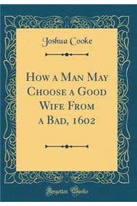 How a Man May Choose a Good Wife From a Bad, 1602 (Classic Reprint)