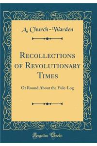 Recollections of Revolutionary Times: Or Round about the Yule-Log (Classic Reprint)