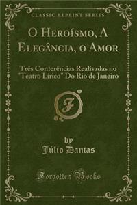 O HeroÃ­smo, a ElegÃ¢ncia, O Amor: TrÃ¨s ConferÃ¨ncias Realisadas No 