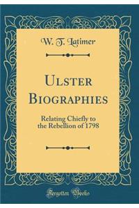 Ulster Biographies: Relating Chiefly to the Rebellion of 1798 (Classic Reprint)