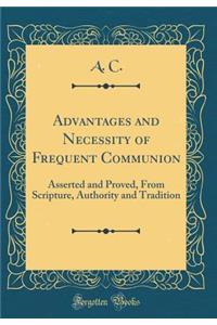 Advantages and Necessity of Frequent Communion: Asserted and Proved, from Scripture, Authority and Tradition (Classic Reprint)