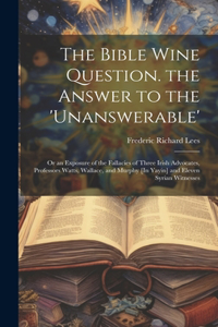 Bible Wine Question. the Answer to the 'unanswerable': Or an Exposure of the Fallacies of Three Irish Advocates, Professors Watts, Wallace, and Murphy [In Yayin] and Eleven Syrian Witnesses