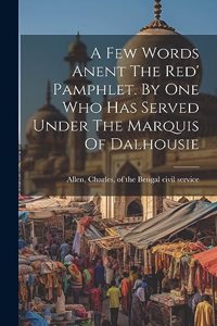 Few Words Anent The Red' Pamphlet. By One Who Has Served Under The Marquis Of Dalhousie