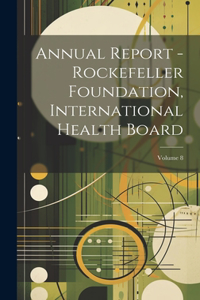 Annual Report - Rockefeller Foundation, International Health Board; Volume 8