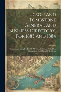 Tucson And Tombstone General And Business Directory, For 1883 And 1884