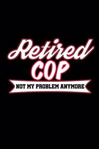 Retired Cop Not My Problem Anymore