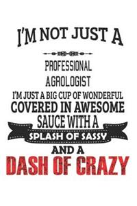 I'm Not Just A Professional Agrologist I'm Just A Big Cup Of Wonderful Covered In Awesome Sauce With A Splash Of Sassy And A Dash Of Crazy