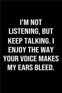 I'm Not Listening But Keep Talking I Enjoy The Way Your Voice Makes My Ears Bleed