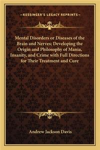 Mental Disorders or Diseases of the Brain and Nerves; Developing the Origin and Philosophy of Mania, Insanity, and Crime with Full Directions for Their Treatment and Cure