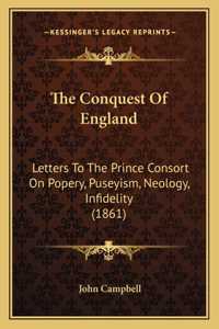 Conquest Of England: Letters To The Prince Consort On Popery, Puseyism, Neology, Infidelity (1861)