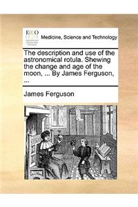 The Description and Use of the Astronomical Rotula. Shewing the Change and Age of the Moon, ... by James Ferguson, ...