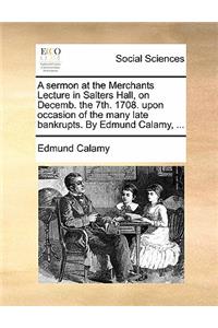 A Sermon at the Merchants Lecture in Salters Hall, on Decemb. the 7th. 1708. Upon Occasion of the Many Late Bankrupts. by Edmund Calamy, ...