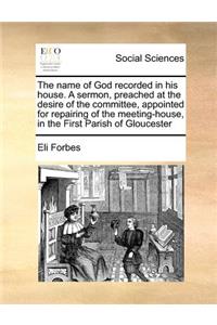 The Name of God Recorded in His House. a Sermon, Preached at the Desire of the Committee, Appointed for Repairing of the Meeting-House, in the First Parish of Gloucester