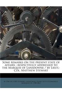 Some Remarks on the Present State of Affairs: Respectfully Addressed to the Marquis of Lansdowne / By Lieut.-Col. Matthew Stewart