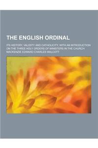 The English Ordinal; Its History, Validity and Catholicity, with an Introduction on the Three Holy Orders of Ministers in the Church