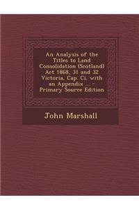 Analysis of the Titles to Land Consolidation (Scotland) ACT 1868, 31 and 32 Victoria, Cap. CI. with an Appendix ...