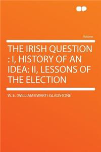 The Irish Question: I, History of an Idea: II, Lessons of the Election