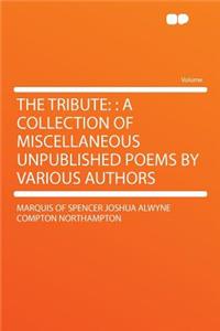 The Tribute: : A Collection of Miscellaneous Unpublished Poems by Various Authors