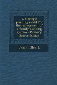 A Strategic Planning Model for the Management of a Family Planning System - Primary Source Edition