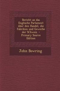 Bericht an Das Englische Parlament Uber Den Handel, Die Fabriken Und Gewerbe Der Schweiz. - Primary Source Edition