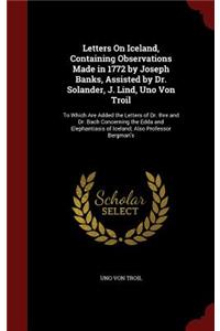 Letters on Iceland, Containing Observations Made in 1772 by Joseph Banks, Assisted by Dr. Solander, J. Lind, Uno Von Troil: To Which Are Added the Letters of Dr. Ihre and Dr. Bach Concerning the Edda and Elephantiasis of Iceland; Also Professor Bergman's