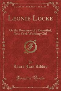 Leonie Locke: Or the Romance of a Beautiful, New York Working Girl (Classic Reprint)