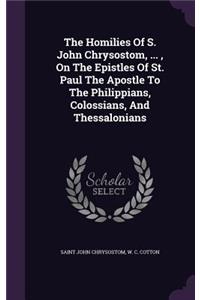 The Homilies of S. John Chrysostom, ..., on the Epistles of St. Paul the Apostle to the Philippians, Colossians, and Thessalonians