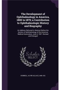 The Development of Ophthalmology in America, 1800 to 1870; a Contribution to Ophthalmologic History and Biography