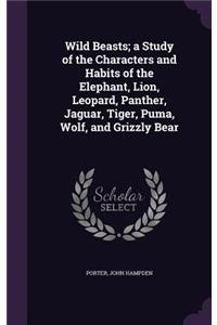 Wild Beasts; A Study of the Characters and Habits of the Elephant, Lion, Leopard, Panther, Jaguar, Tiger, Puma, Wolf, and Grizzly Bear