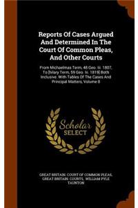 Reports of Cases Argued and Determined in the Court of Common Pleas, and Other Courts: From Michaelmas Term, 48 Geo. III. 1807, to [Hilary Term, 59 Geo. III. 1819] Both Inclusive. with Tables of the Cases and Principal Matters, Volume 