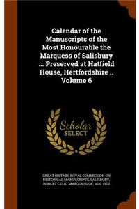 Calendar of the Manuscripts of the Most Honourable the Marquess of Salisbury ... Preserved at Hatfield House, Hertfordshire .. Volume 6