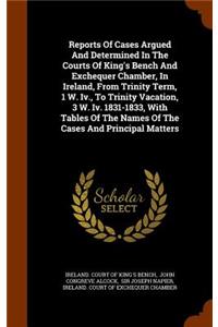 Reports of Cases Argued and Determined in the Courts of King's Bench and Exchequer Chamber, in Ireland, from Trinity Term, 1 W. IV., to Trinity Vacation, 3 W. IV. 1831-1833, with Tables of the Names of the Cases and Principal Matters