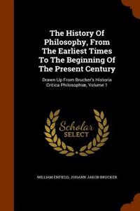 The History of Philosophy, from the Earliest Times to the Beginning of the Present Century: Drawn Up from Brucker's Historia Critica Philosophiae, Vol