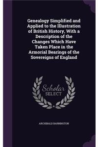 Genealogy Simplified and Applied to the Illustration of British History, With a Description of the Changes Which Have Taken Place in the Armorial Bearings of the Sovereigns of England