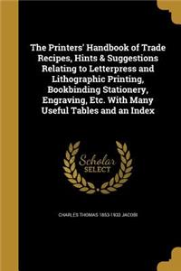 Printers' Handbook of Trade Recipes, Hints & Suggestions Relating to Letterpress and Lithographic Printing, Bookbinding Stationery, Engraving, Etc. With Many Useful Tables and an Index