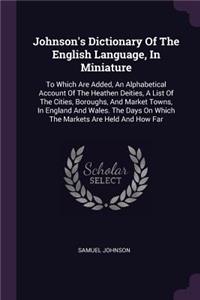 Johnson's Dictionary Of The English Language, In Miniature: To Which Are Added, An Alphabetical Account Of The Heathen Deities, A List Of The Cities, Boroughs, And Market Towns, In England And Wales. The Days