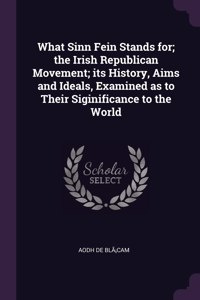 What Sinn Fein Stands for; the Irish Republican Movement; its History, Aims and Ideals, Examined as to Their Siginificance to the World