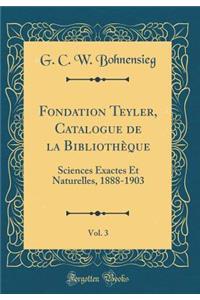 Fondation Teyler, Catalogue de la BibliothÃ¨que, Vol. 3: Sciences Exactes Et Naturelles, 1888-1903 (Classic Reprint)