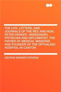 The Life, Letters, and Journals of the REV. and Hon. Peter Parker: Missionary, Physician and Diplomatist, the Father of Medical Missions and Founder of the Opthalmic Hospital in Canton