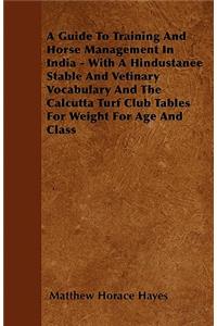 A Guide To Training And Horse Management In India - With A Hindustanee Stable And Vetinary Vocabulary And The Calcutta Turf Club Tables For Weight For Age And Class