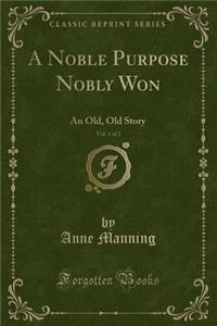 A Noble Purpose Nobly Won, Vol. 1 of 2: An Old, Old Story (Classic Reprint)