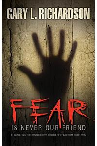 Fear Is Never Our Friend: Eliminating the Destructive Power of Fear from Our Lives