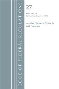 Code of Federal Regulations, Title 27 Alcohol Tobacco Products and Firearms 1-39, Revised as of April 1, 2018