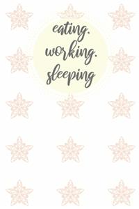 eating. working. sleeping