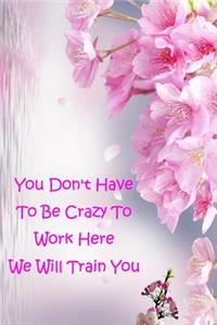 You Don't Have To Be Crazy To Work Here We Will Train You