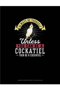 Always Be Yourself Unless You Can Be A Cockatiel Then Be A Cockatiel