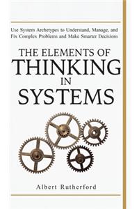 Elements of Thinking in Systems: Use Systems Archetypes to Understand, Manage, and Fix Complex Problems and Make Smarter Decisions